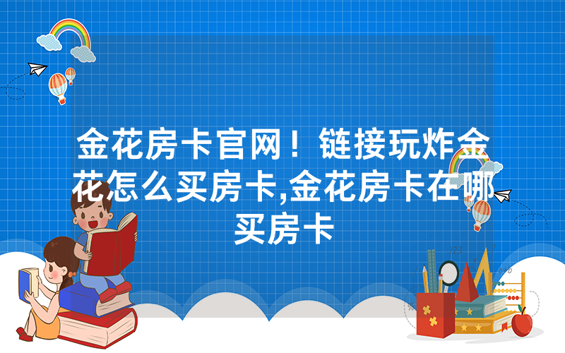 金花房卡官网！链接玩炸金花怎么买房卡,金花房卡在哪买房卡