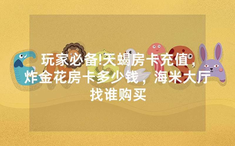 玩家必备!天蝎房卡充值，炸金花房卡多少钱，海米大厅找谁购买
