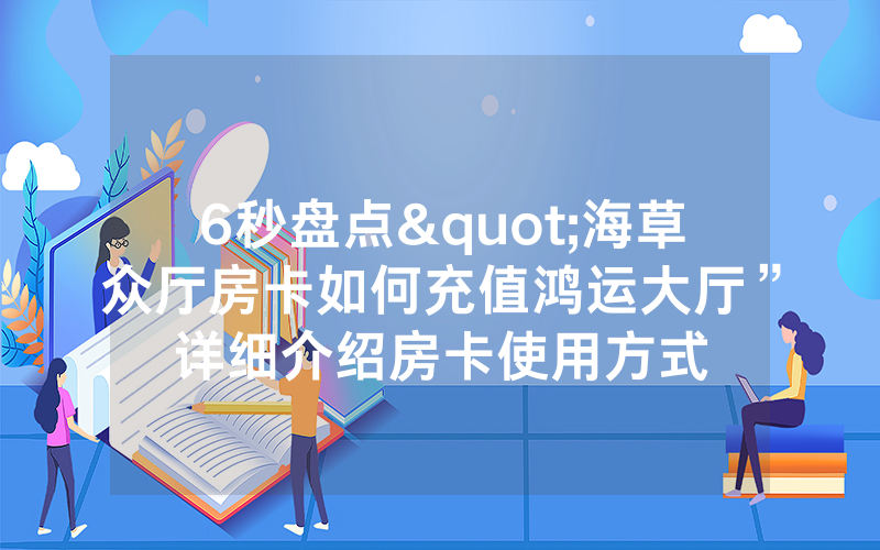 6秒盘点"海草众厅房卡如何充值鸿运大厅”详细介绍房卡使用方式