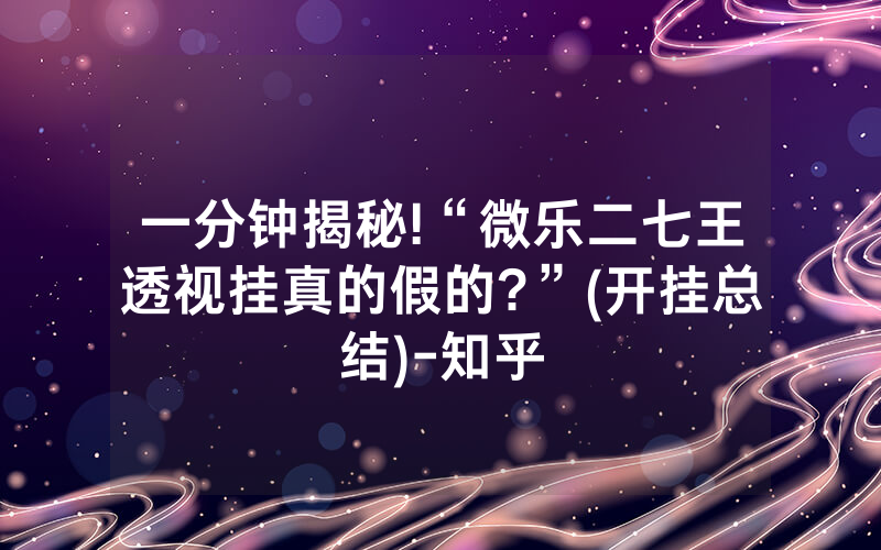 一分钟揭秘!“微乐二七王透视挂真的假的?”(开挂总结)-知乎