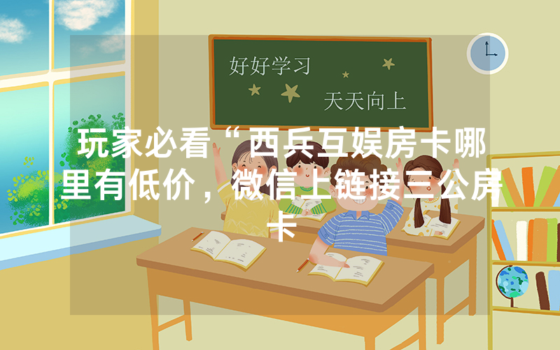 玩家必看“西兵互娱房卡哪里有低价，微信上链接三公房卡