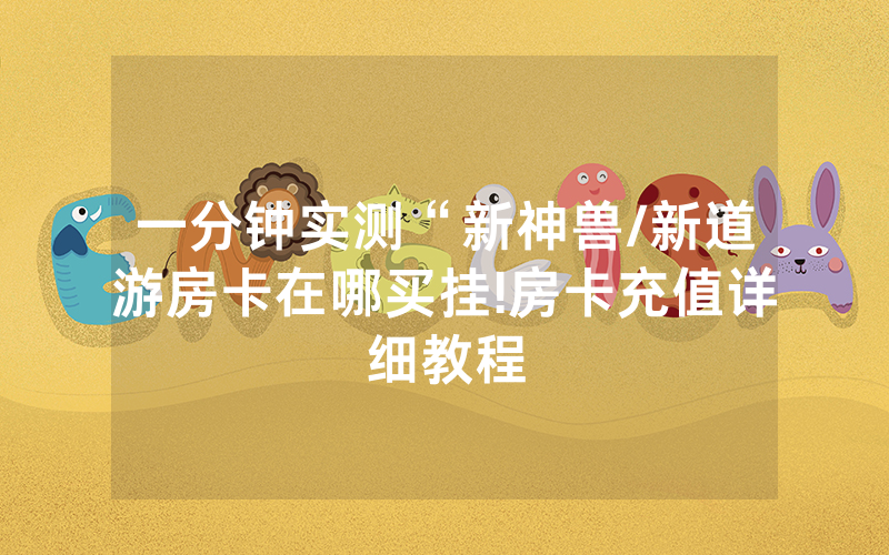 一分钟实测“新神兽/新道游房卡在哪买挂!房卡充值详细教程