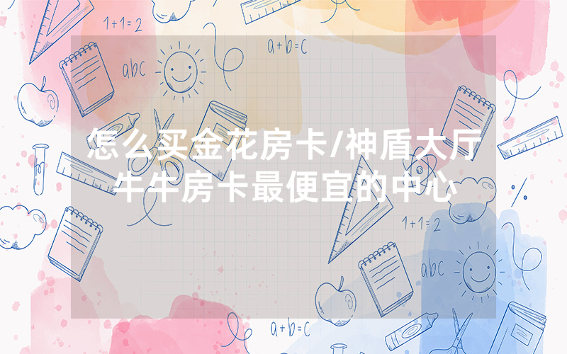 怎么买金花房卡/神盾大厅牛牛房卡最便宜的中心