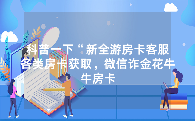 科普一下“新全游房卡客服各类房卡获取，微信诈金花牛牛房卡