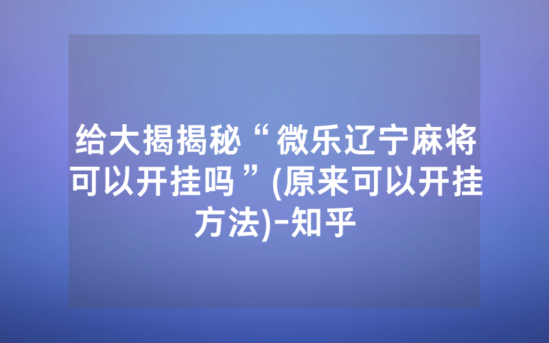 给大揭揭秘“微乐辽宁麻将可以开挂吗”(原来可以开挂方法)-知乎