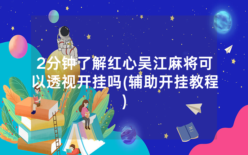 2分钟了解红心吴江麻将可以透视开挂吗(辅助开挂教程)