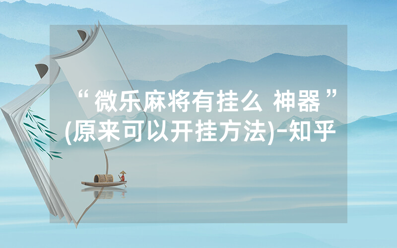 “微乐麻将有挂么 神器”(原来可以开挂方法)-知乎