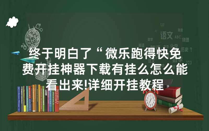 终于明白了“微乐跑得快免费开挂神器下载有挂么怎么能看出来!详细开挂教程