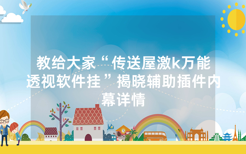 教给大家“传送屋激k万能透视软件挂”揭晓辅助插件内幕详情