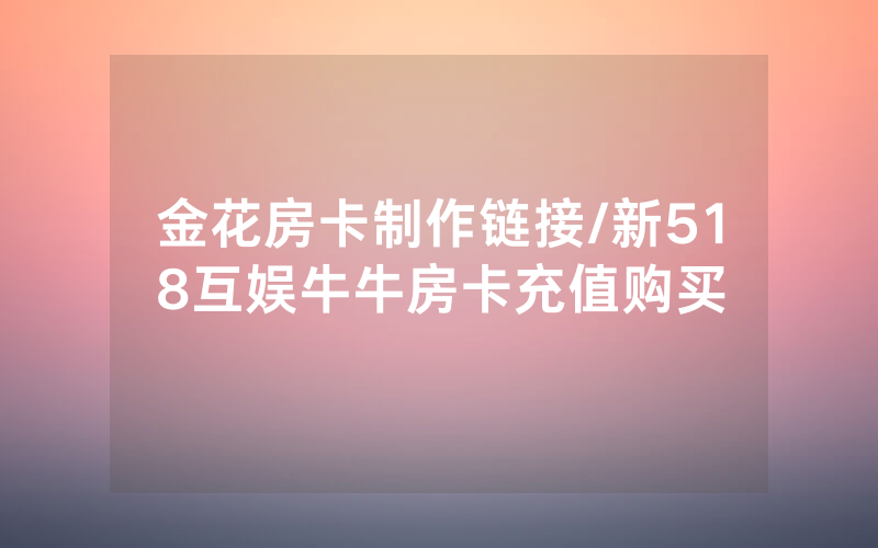 金花房卡制作链接/新518互娱牛牛房卡充值购买