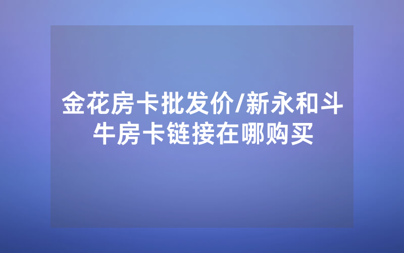 金花房卡批发价/新永和斗牛房卡链接在哪购买