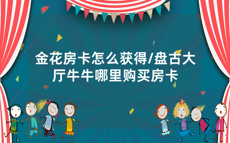 金花房卡怎么获得/盘古大厅牛牛哪里购买房卡