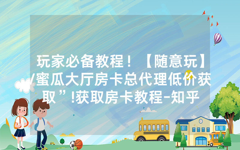玩家必备教程！【随意玩】/蜜瓜大厅房卡总代理低价获取”!获取房卡教程-知乎