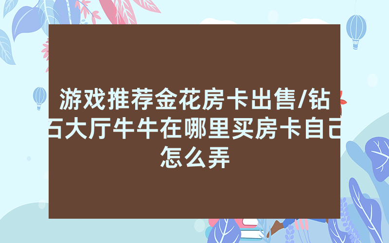 游戏推荐金花房卡出售/钻石大厅牛牛在哪里买房卡自己怎么弄