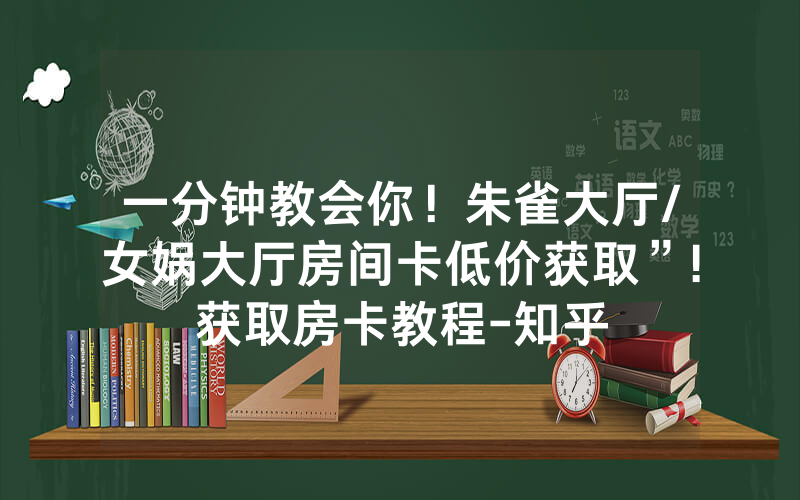 一分钟教会你！朱雀大厅/女娲大厅房间卡低价获取”!获取房卡教程-知乎
