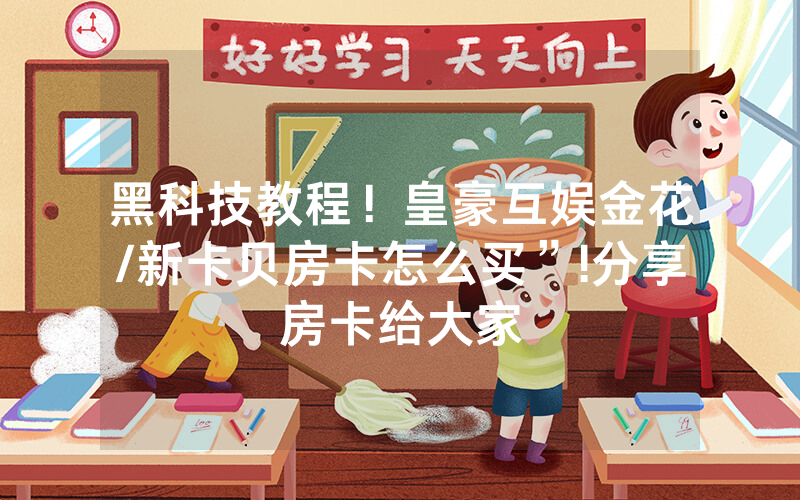 黑科技教程！皇豪互娱金花/新卡贝房卡怎么买”!分享房卡给大家