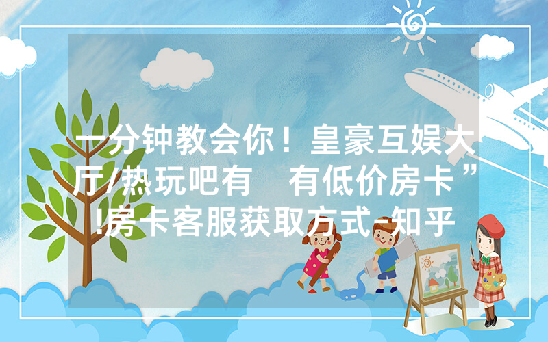 一分钟教会你！皇豪互娱大厅/热玩吧有沒有低价房卡”!房卡客服获取方式-知乎