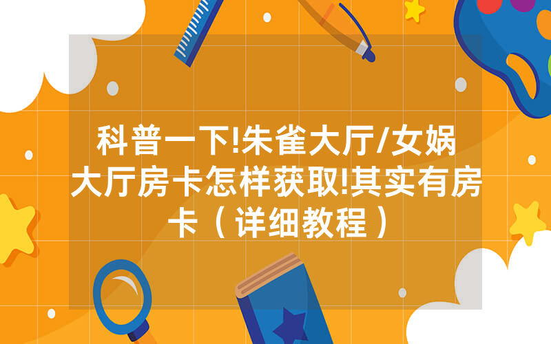科普一下!朱雀大厅/女娲大厅房卡怎样获取!其实有房卡（详细教程）