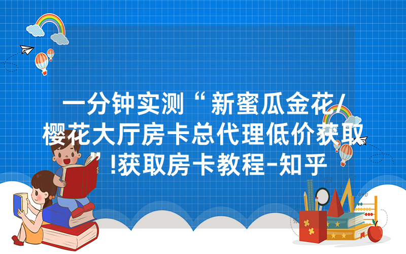 一分钟实测“新蜜瓜金花/樱花大厅房卡总代理低价获取”!获取房卡教程-知乎