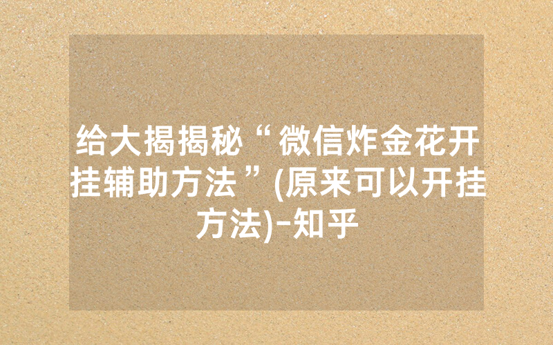 给大揭揭秘“微信炸金花开挂辅助方法”(原来可以开挂方法)-知乎