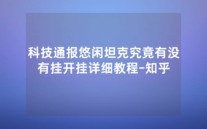 科技通报悠闲坦克究竟有没有挂开挂详细教程-知乎