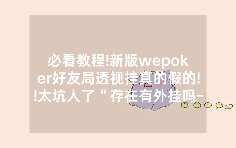 必看教程!新版wepoker好友局透视挂真的假的!!太坑人了“存在有外挂吗-知乎