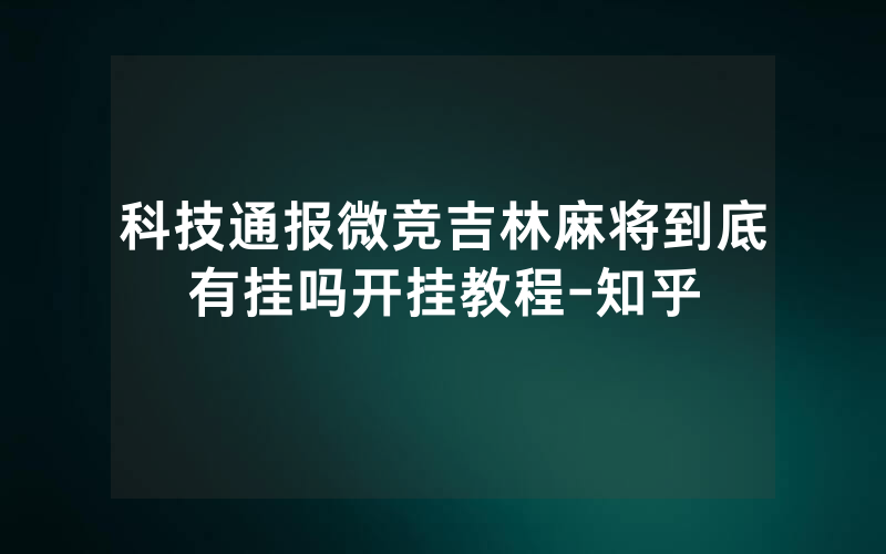 科技通报微竞吉林麻将到底有挂吗开挂教程-知乎