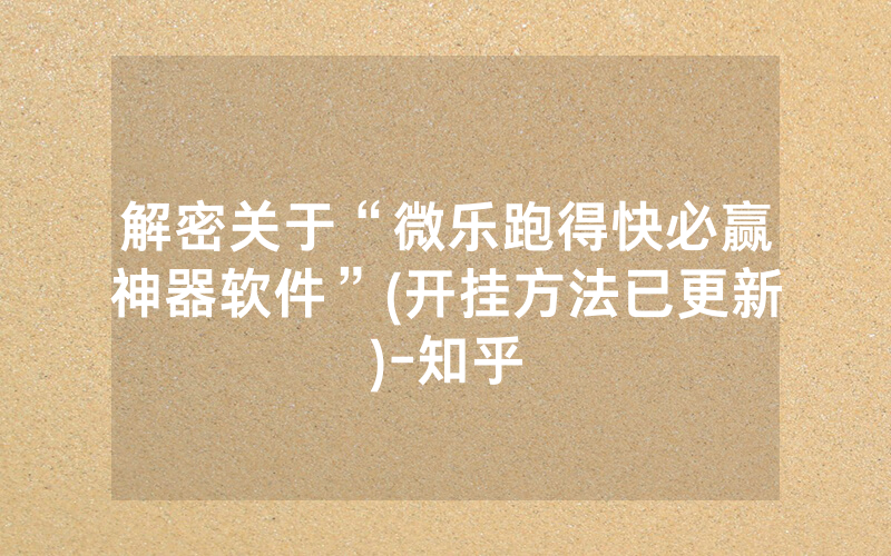解密关于“微乐跑得快必赢神器软件”(开挂方法已更新)-知乎