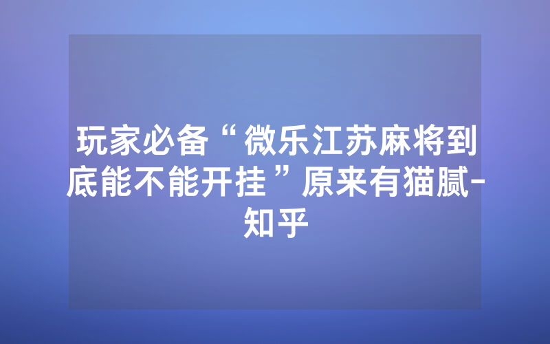 玩家必备“微乐江苏麻将到底能不能开挂”原来有猫腻-知乎