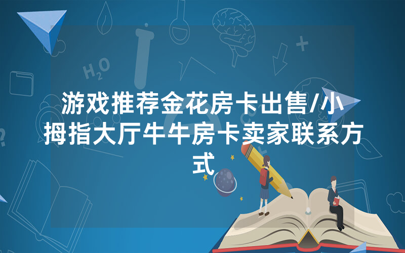 游戏推荐金花房卡出售/小拇指大厅牛牛房卡卖家联系方式