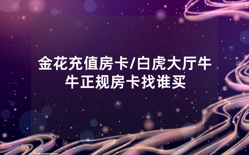 金花充值房卡/白虎大厅牛牛正规房卡找谁买
