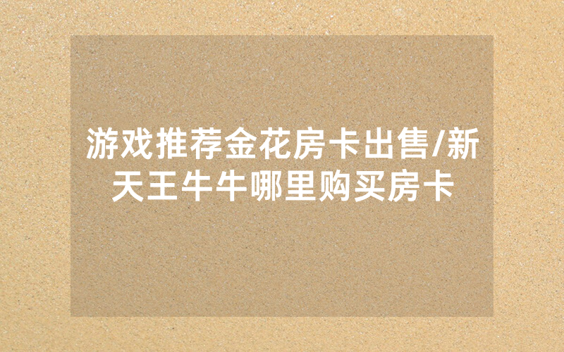 游戏推荐金花房卡出售/新天王牛牛哪里购买房卡