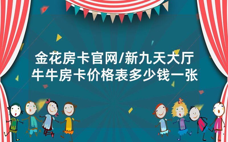 金花房卡官网/新九天大厅牛牛房卡价格表多少钱一张