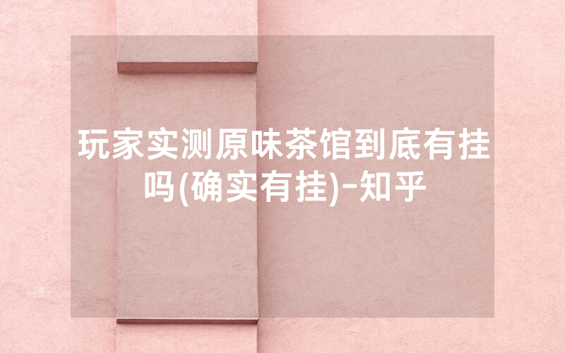 玩家实测原味茶馆到底有挂吗(确实有挂)-知乎