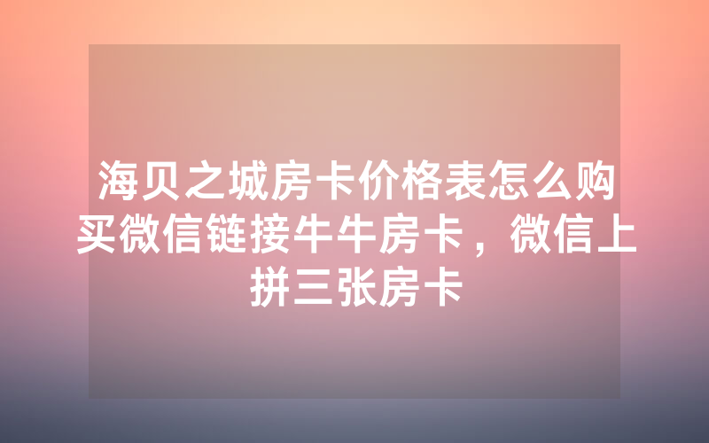 海贝之城房卡价格表怎么购买微信链接牛牛房卡，微信上拼三张房卡