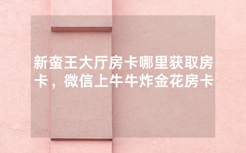新蛮王大厅房卡哪里获取房卡，微信上牛牛炸金花房卡