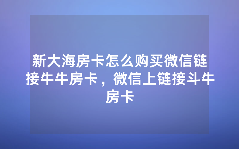 新大海房卡怎么购买微信链接牛牛房卡，微信上链接斗牛房卡
