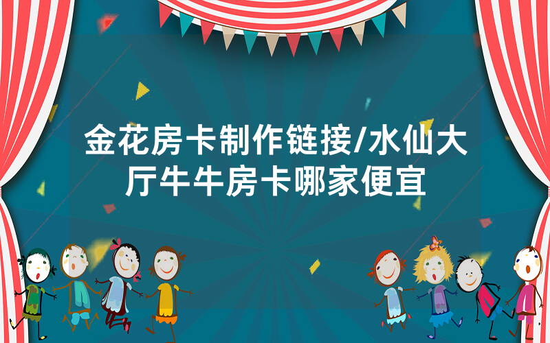 金花房卡制作链接/水仙大厅牛牛房卡哪家便宜