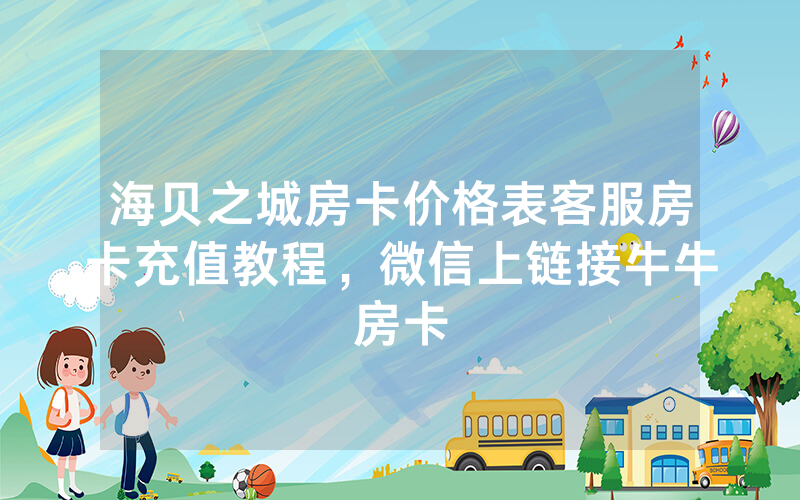 海贝之城房卡价格表客服房卡充值教程，微信上链接牛牛房卡