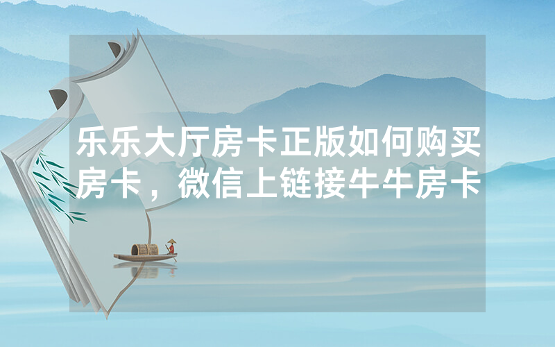 乐乐大厅房卡正版如何购买房卡，微信上链接牛牛房卡