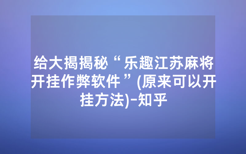 给大揭揭秘“乐趣江苏麻将开挂作弊软件”(原来可以开挂方法)-知乎