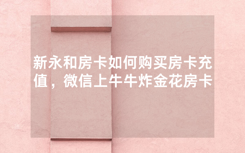 新永和房卡如何购买房卡充值，微信上牛牛炸金花房卡