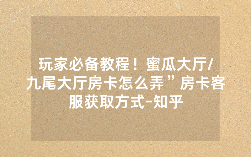 玩家必备教程！蜜瓜大厅/九尾大厅房卡怎么弄”房卡客服获取方式-知乎