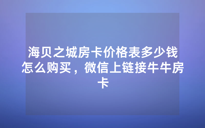 海贝之城房卡价格表多少钱怎么购买，微信上链接牛牛房卡