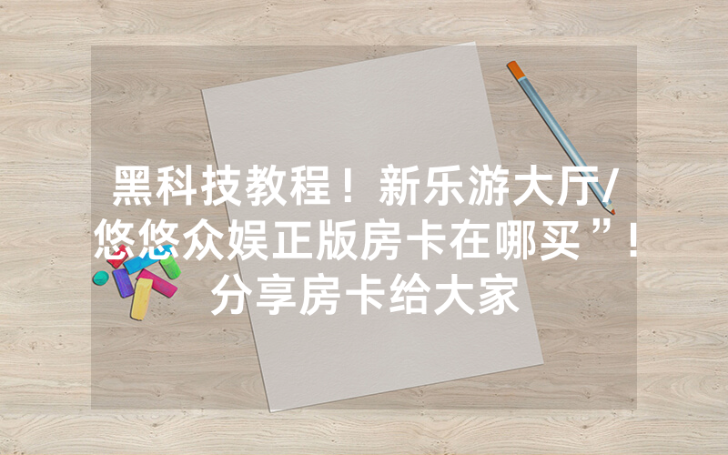 黑科技教程！新乐游大厅/悠悠众娱正版房卡在哪买”!分享房卡给大家