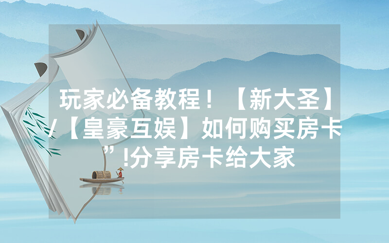 玩家必备教程！【新大圣】/【皇豪互娱】如何购买房卡”!分享房卡给大家