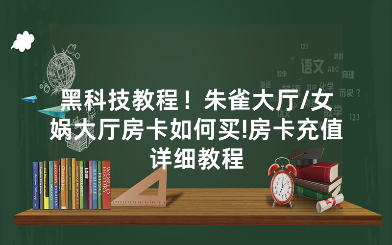 黑科技教程！朱雀大厅/女娲大厅房卡如何买!房卡充值详细教程