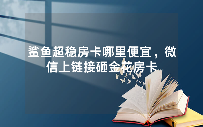 鲨鱼超稳房卡哪里便宜，微信上链接砸金花房卡