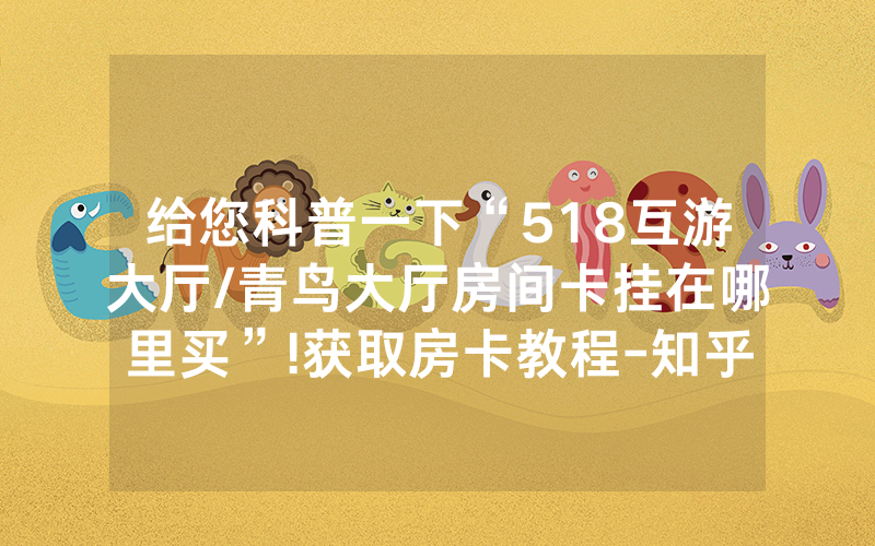 给您科普一下“518互游大厅/青鸟大厅房间卡挂在哪里买”!获取房卡教程-知乎
