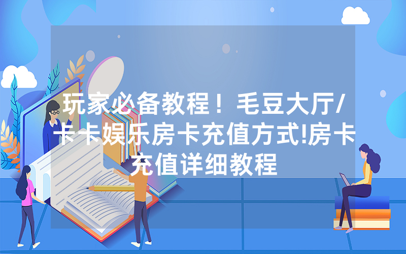 玩家必备教程！毛豆大厅/卡卡娱乐房卡充值方式!房卡充值详细教程